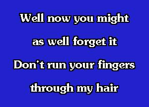 Well now you might
as well forget it
Don't run your fingers

through my hair