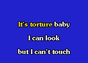 It's torture baby

I can look

but I can't touch