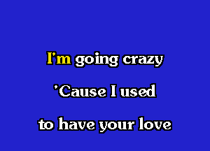 I'm going crazy

'Cause I used

to have your love