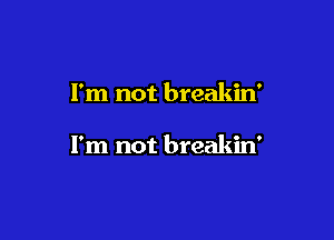 I'm not breakin'

I'm not breakin'
