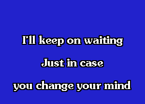 I'll keep on waiting

Just in case

you change your mind