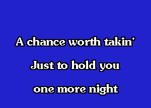 A chance worth takin'

Just to hold you

one more night