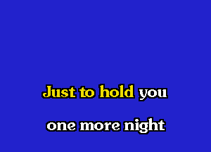 Just to hold you

one more night