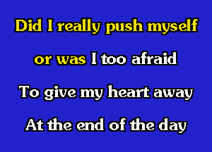 Did I really push myself
or was I too afraid

To give my heart away

At the end of the day