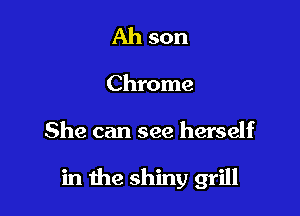 Ah son

Chrome

She can see herself

in the shiny grill