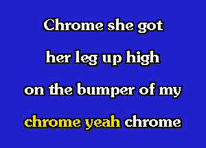 Chrome she got
her leg up high
on the bumper of my

chrome yeah chrome