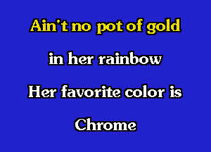 Ain't no pot of gold

in her rainbow
Her favorite color is

Chrome