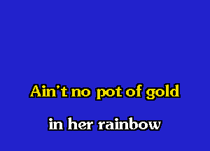 Ain't no pot of gold

in her rainbow