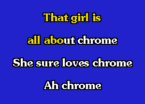 That girl is

all about chrome

She sure loves chrome

Ah chrome