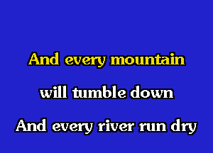 And every mountain
will tumble down

And every river run dry