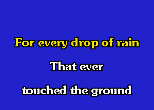 For every drop of rain

That ever

touched the ground