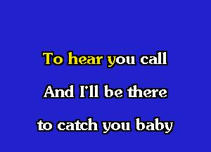 To hear you call
And I'll be there

to catch you baby