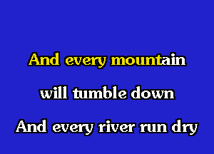 And every mountain
will tumble down

And every river run dry