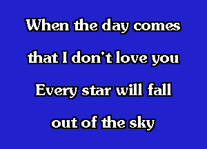 When the day comes

that I don't love you

Every star will fall

out of the sky