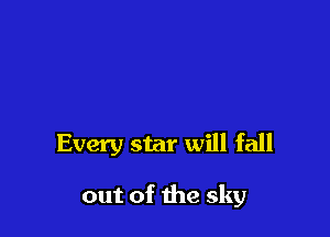 Every star will fall

out of the sky