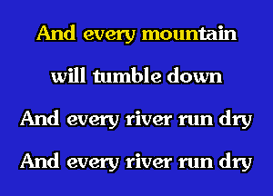 And every mountain
will tumble down
And every river run dry

And every river run dry