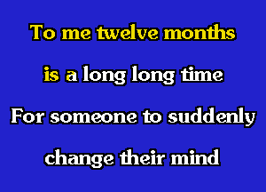To me twelve months
is a long long time
For someone to suddenly

change their mind