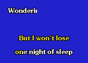 But I won't lose

one night of sleep