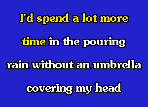 I'd spend a lot more
time in the pouring
rain without an umbrella

covering my head