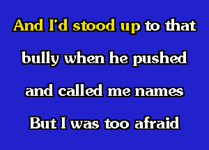 And I'd stood up to that
bully when he pushed

and called me names

But I was too afraid