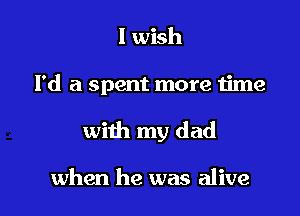 lwkh

I'd a spent more time

with my dad

when he was alive