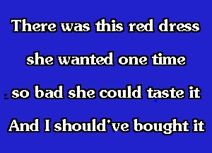There was this red dress
she wanted one time
so bad she could taste it

And I should've bought it