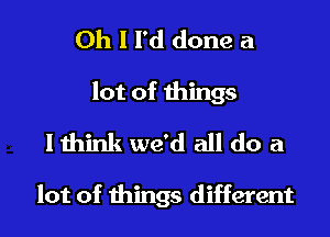Oh I I'd done a

lot of things
I think we'd all do a

lot of things different