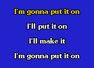 I'm gonna put it on

I'll put it on

I'll make it

I'm gonna put it on