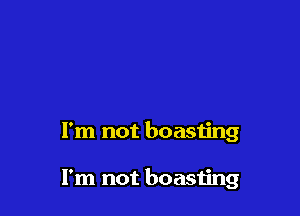 I'm not boasting

I'm not boasting