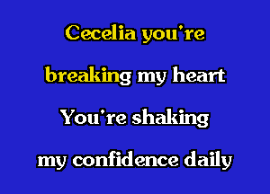 Cecelia you're
breaking my heart
You're shaking

my confidence daily