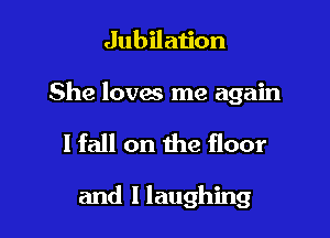 Jubilation

She loves me again

I fall on the floor

and l laughing