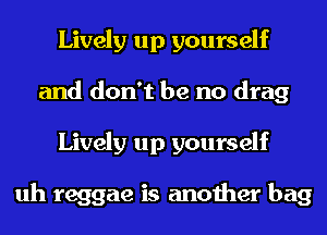 Lively up yourself
and don't be no drag
Lively up yourself

uh reggae is another bag