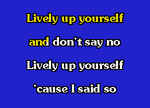 Lively up yourself

and don't say no

Lively up yourself

'cause I said so