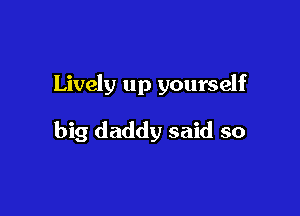 Lively up yourself

big daddy said so