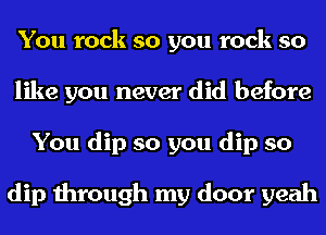 You rock so you rock so
like you never did before
You dip so you dip so

dip through my door yeah