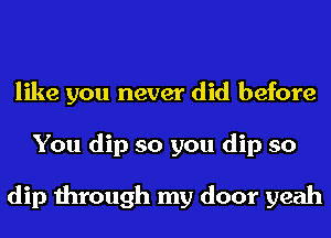 like you never did before
You dip so you dip so

dip through my door yeah