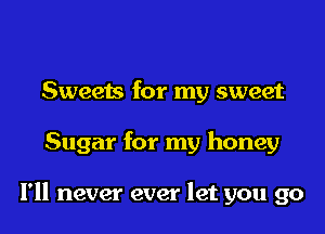 Sweets for my sweet

Sugar for my honey

I'll never ever let you go