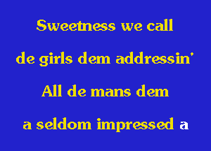 Sweetness we call
de girls dem addressin'
All de mans dem

a seldom impressed a