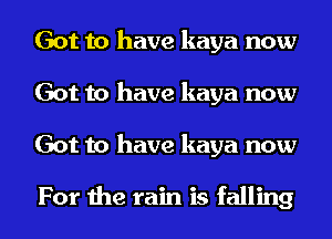 Got to have kaya now
Got to have kaya now
Got to have kaya now

For the rain is falling