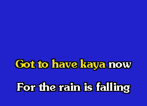 Got to have kaya now

For the rain is falling