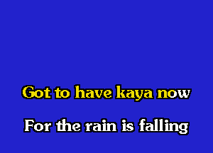Got to have kaya now

For the rain is falling