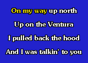 On my way up north
Up on the Ventura
I pulled back the hood

And I was talkin' to you