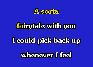 A sorta

fairytale with you

lcould pick back up

whenever I feel