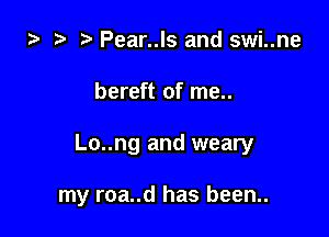 i) t. Pear..ls and swi..ne

bereft of me..

Lo..ng and weary

my roa..d has been..