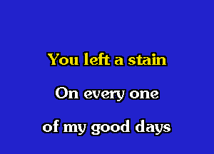 You left a stain

On every one

of my good days