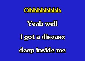 Ohhhhhhhh
Yeah well

I got a disease

deep inside me
