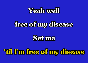 Yeah well

free of my disease

Set me

'til I'm free of my disease
