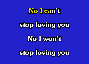 No I can't
stop loving you

No I won't

stop loving you