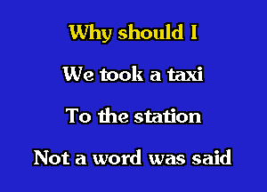 Why should I

We took a taxi
To the station

Not a word was said