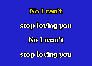 No I can't
stop loving you

No I won't

stop loving you